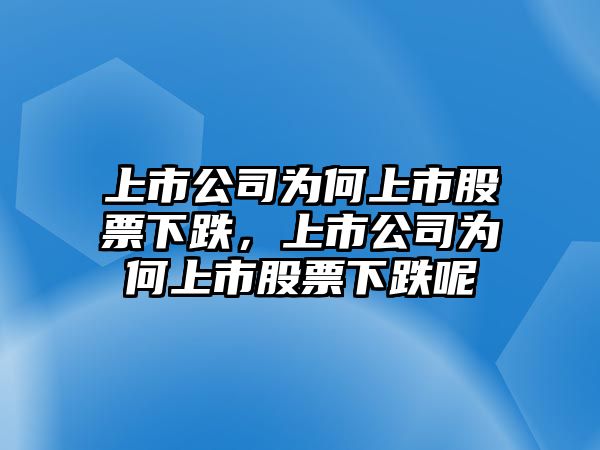 上市公司為何上市股票下跌，上市公司為何上市股票下跌呢