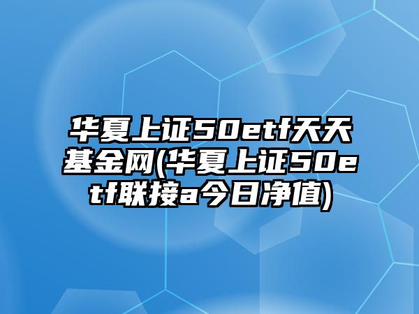 華夏上證50etf天天基金網(wǎng)(華夏上證50etf聯(lián)接a今日凈值)