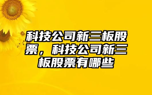 科技公司新三板股票，科技公司新三板股票有哪些