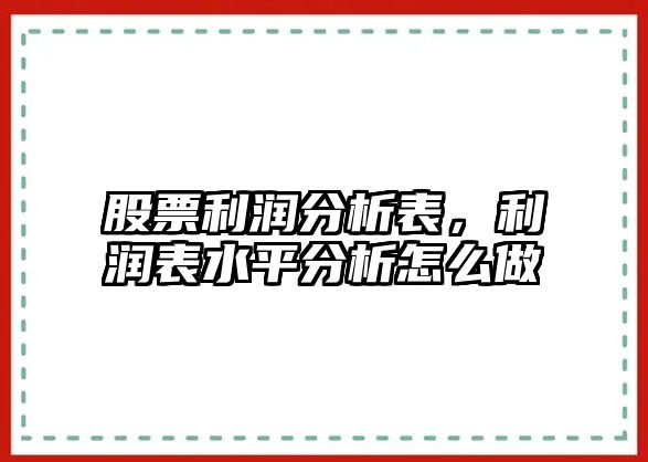 股票利潤分析表，利潤表水平分析怎么做