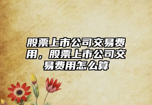 股票上市公司交易費用，股票上市公司交易費用怎么算