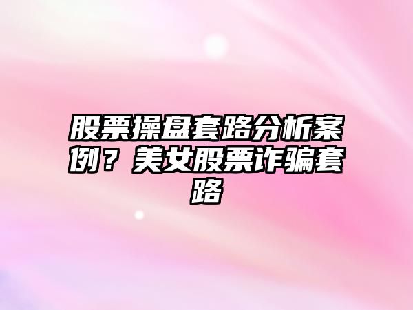 股票操盤(pán)套路分析案例？美女股票詐騙套路