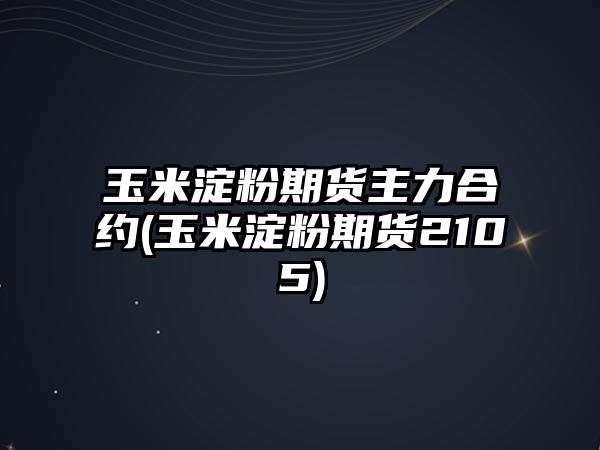 玉米淀粉期貨主力合約(玉米淀粉期貨2105)