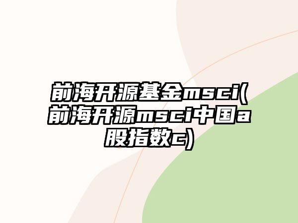 前海開(kāi)源基金msci(前海開(kāi)源msci中國a股指數c)