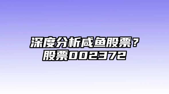 深度分析咸魚(yú)股票？股票002372