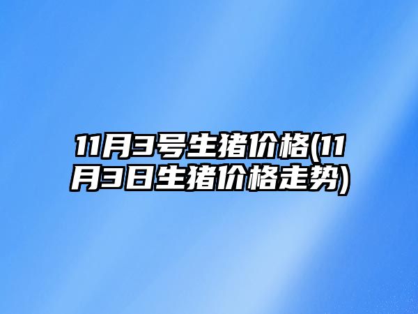 11月3號生豬價(jià)格(11月3日生豬價(jià)格走勢)