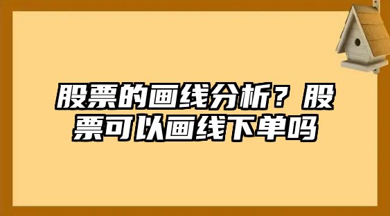 股票的畫(huà)線(xiàn)分析？股票可以畫(huà)線(xiàn)下單嗎