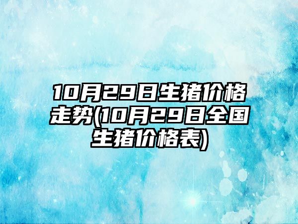 10月29日生豬價(jià)格走勢(10月29日全國生豬價(jià)格表)