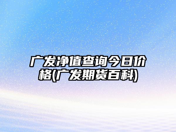 廣發(fā)凈值查詢(xún)今日價(jià)格(廣發(fā)期貨百科)