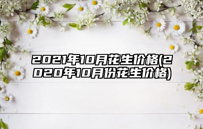 2021年10月花生價(jià)格(2020年10月份花生價(jià)格)