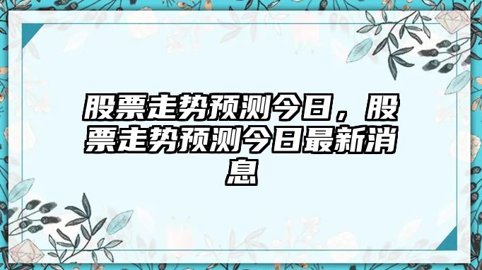 股票走勢預測今日，股票走勢預測今日最新消息