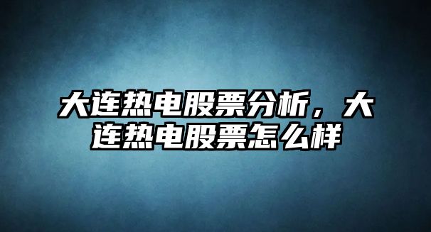 大連熱電股票分析，大連熱電股票怎么樣