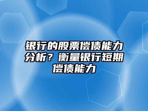 銀行的股票償債能力分析？衡量銀行短期償債能力