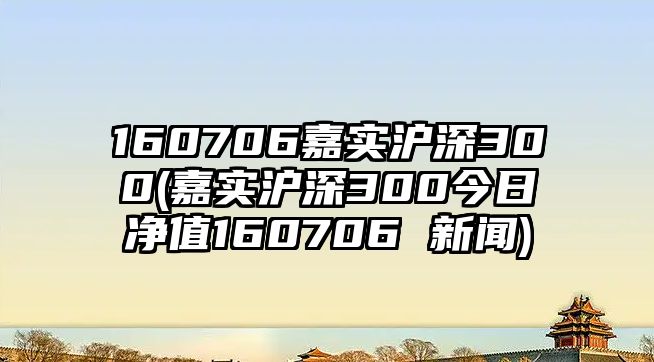 160706嘉實(shí)滬深300(嘉實(shí)滬深300今日凈值160706 新聞)