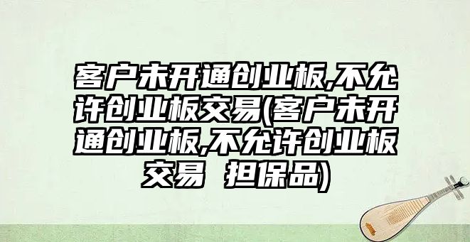 客戶(hù)未開(kāi)通創(chuàng  )業(yè)板,不允許創(chuàng  )業(yè)板交易(客戶(hù)未開(kāi)通創(chuàng  )業(yè)板,不允許創(chuàng  )業(yè)板交易 擔保品)