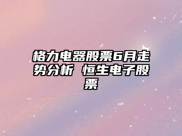 格力電器股票6月走勢分析 恒生電子股票