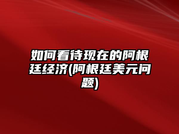 如何看待現在的阿根廷經(jīng)濟(阿根廷美元問(wèn)題)