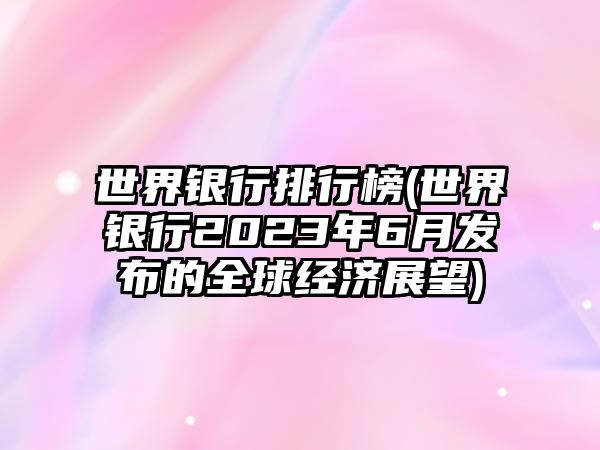 世界銀行排行榜(世界銀行2023年6月發(fā)布的全球經(jīng)濟展望)