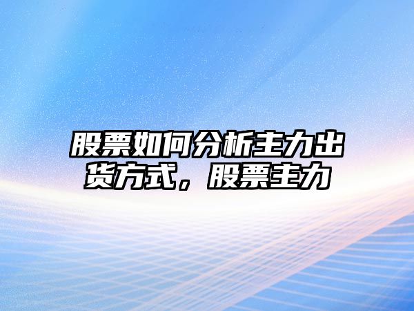 股票如何分析主力出貨方式，股票主力