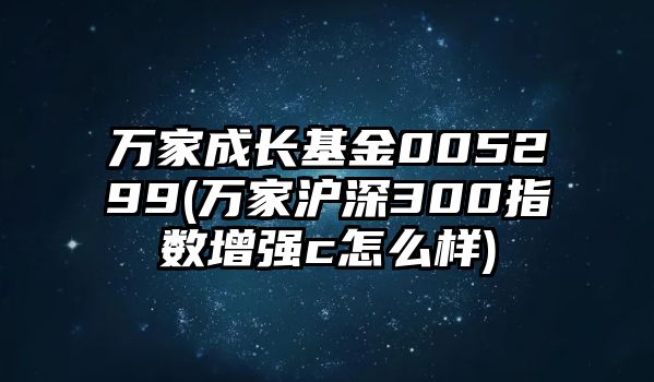 萬(wàn)家成長(cháng)基金005299(萬(wàn)家滬深300指數增強c怎么樣)