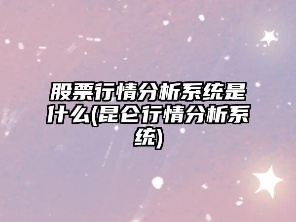 股票行情分析系統是什么(昆侖行情分析系統)