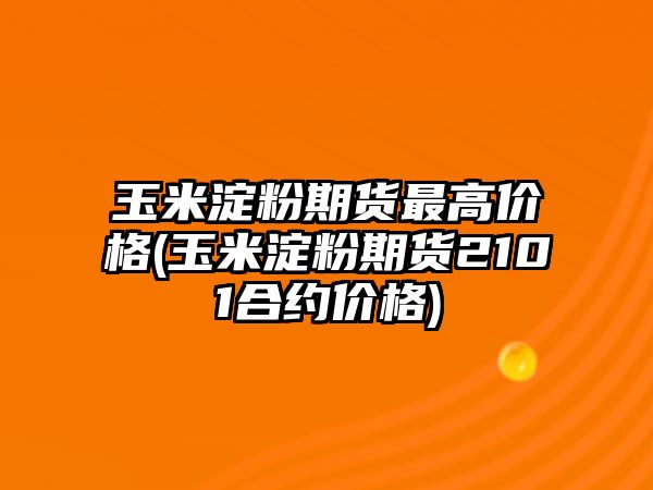 玉米淀粉期貨最高價(jià)格(玉米淀粉期貨2101合約價(jià)格)