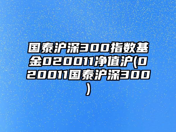 國泰滬深300指數基金020011凈值滬(020011國泰滬深300)