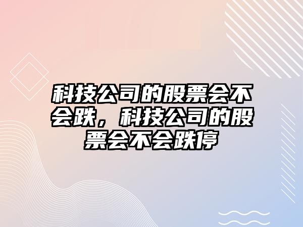 科技公司的股票會(huì )不會(huì )跌，科技公司的股票會(huì )不會(huì )跌停