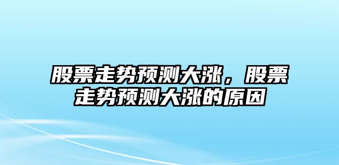 股票走勢預測大漲，股票走勢預測大漲的原因