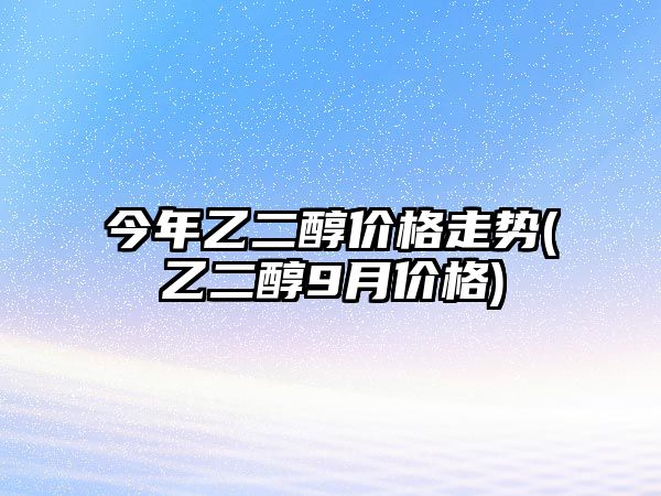 今年乙二醇價(jià)格走勢(乙二醇9月價(jià)格)