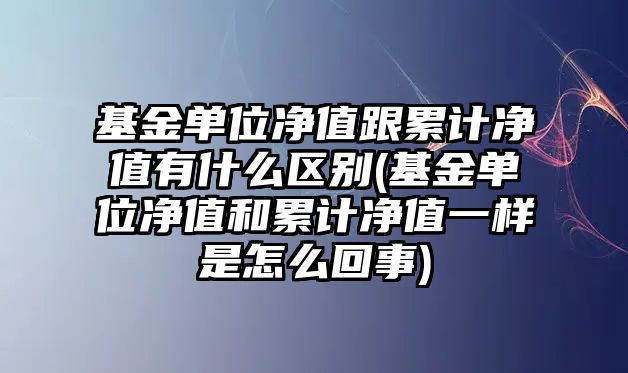 基金單位凈值跟累計凈值有什么區別(基金單位凈值和累計凈值一樣是怎么回事)