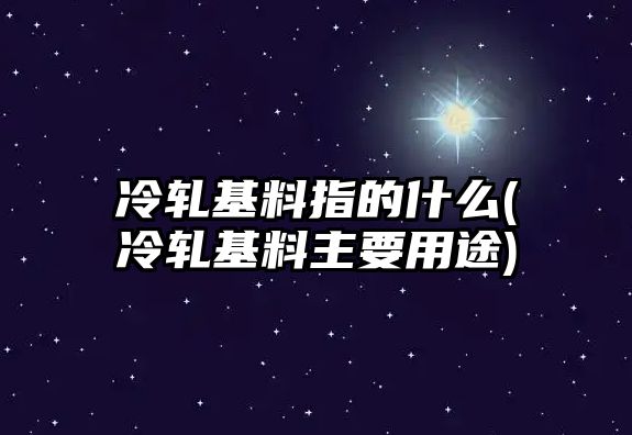 冷軋基料指的什么(冷軋基料主要用途)