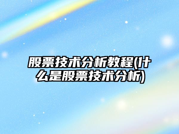 股票技術(shù)分析教程(什么是股票技術(shù)分析)