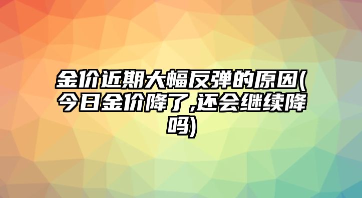 金價(jià)近期大幅反彈的原因(今日金價(jià)降了,還會(huì )繼續降嗎)