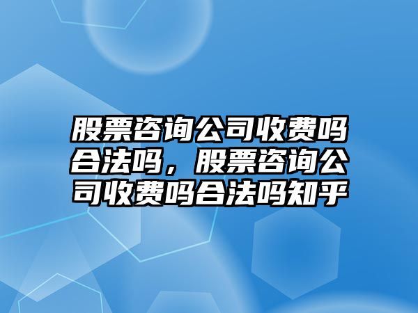 股票咨詢(xún)公司收費嗎合法嗎，股票咨詢(xún)公司收費嗎合法嗎知乎