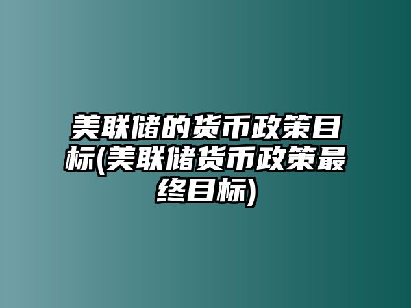 美聯(lián)儲的貨幣政策目標(美聯(lián)儲貨幣政策最終目標)