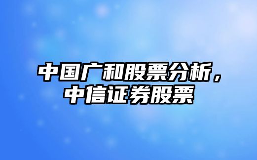 中國廣和股票分析，中信證券股票