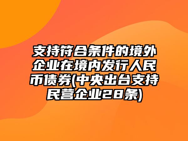 支持符合條件的境外企業(yè)在境內發(fā)行人民幣債券(中央出臺支持民營(yíng)企業(yè)28條)