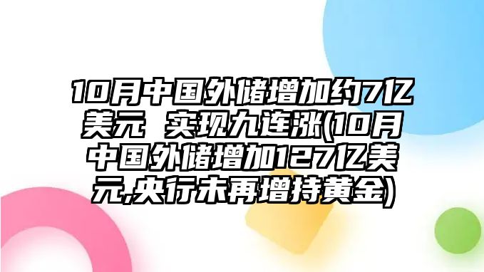 10月中國外儲增加約7億美元 實(shí)現九連漲(10月中國外儲增加127億美元,央行未再增持黃金)