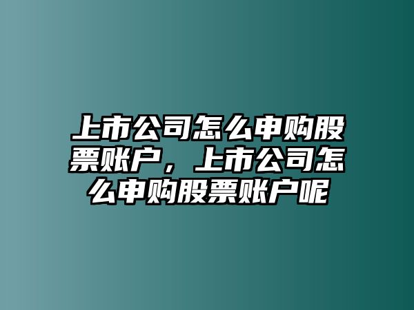 上市公司怎么申購股票賬戶(hù)，上市公司怎么申購股票賬戶(hù)呢