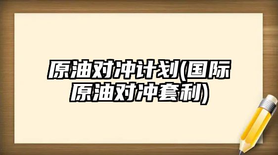 原油對沖計劃(國際原油對沖套利)