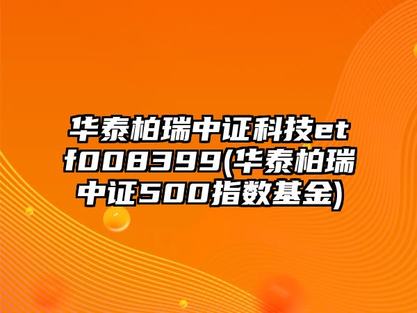 華泰柏瑞中證科技etf008399(華泰柏瑞中證500指數基金)