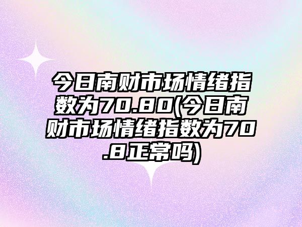 今日南財市場(chǎng)情緒指數為70.80(今日南財市場(chǎng)情緒指數為70.8正常嗎)