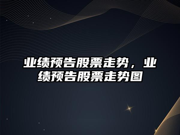 業(yè)績(jì)預告股票走勢，業(yè)績(jì)預告股票走勢圖