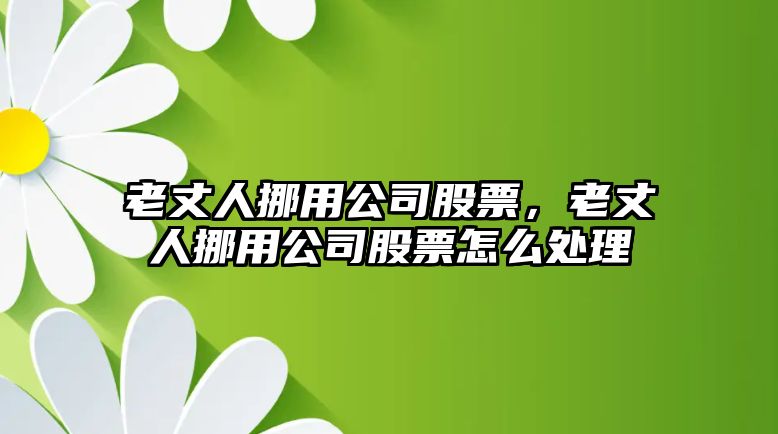 老丈人挪用公司股票，老丈人挪用公司股票怎么處理