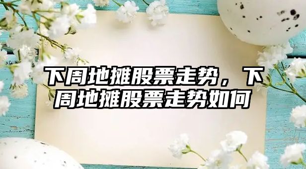 下周地攤股票走勢，下周地攤股票走勢如何