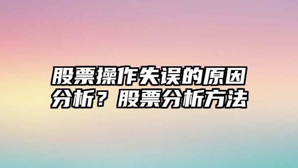 股票操作失誤的原因分析？股票分析方法