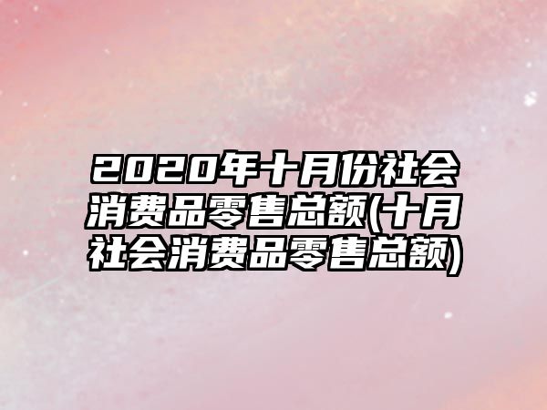 2020年十月份社會(huì )消費品零售總額(十月社會(huì )消費品零售總額)