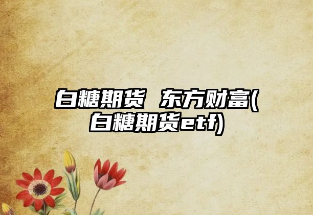 白糖期貨 東方財富(白糖期貨etf)