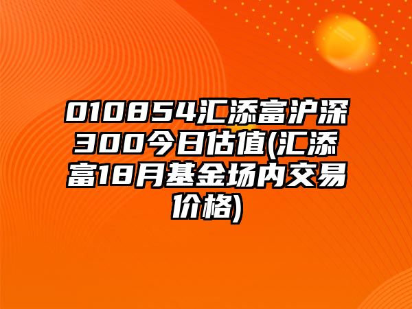 010854匯添富滬深300今日估值(匯添富18月基金場(chǎng)內交易價(jià)格)